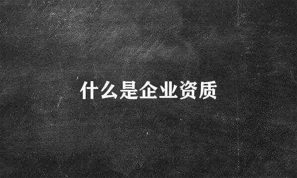 什么是企业资质