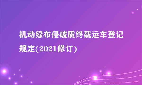 机动绿布侵破质终载运车登记规定(2021修订)