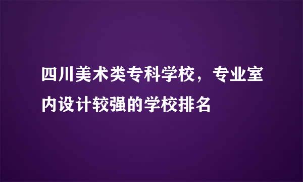 四川美术类专科学校，专业室内设计较强的学校排名