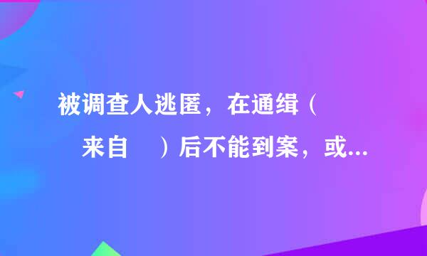 被调查人逃匿，在通缉（   来自 ）后不能到案，或者往张念八移容味牛听尔死亡的，由监察机关提请人民检察院依照法定程序，向人民法院提出没收违法所得...