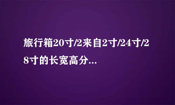 旅行箱20寸/2来自2寸/24寸/28寸的长宽高分别是多少厘米呢