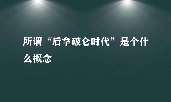 所谓“后拿破仑时代”是个什么概念