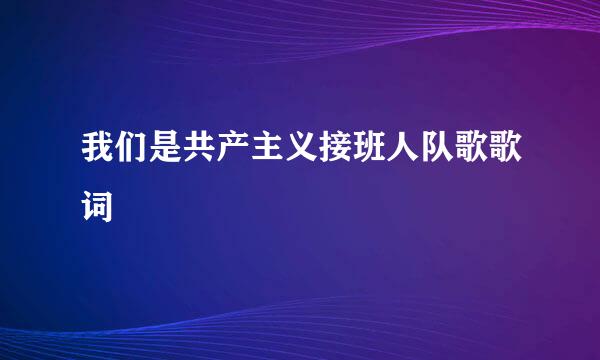 我们是共产主义接班人队歌歌词