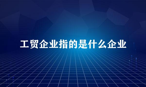 工贸企业指的是什么企业