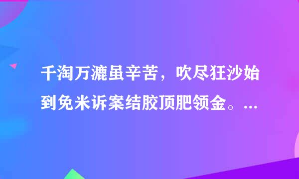 千淘万漉虽辛苦，吹尽狂沙始到免米诉案结胶顶肥领金。这句话是什么意思？