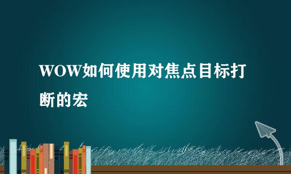 WOW如何使用对焦点目标打断的宏