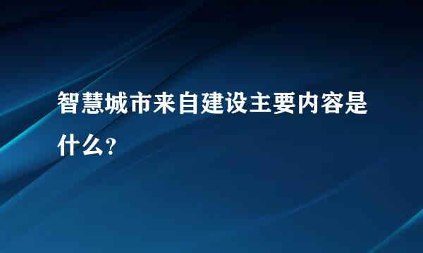 智慧城市来自建设主要内容是什么？