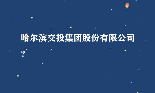 哈尔滨交投集团股份有限公司？