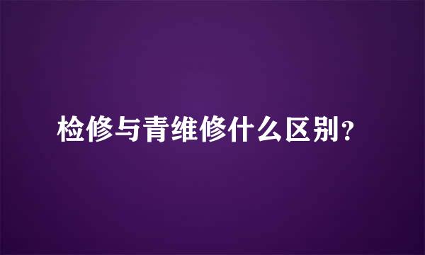 检修与青维修什么区别？