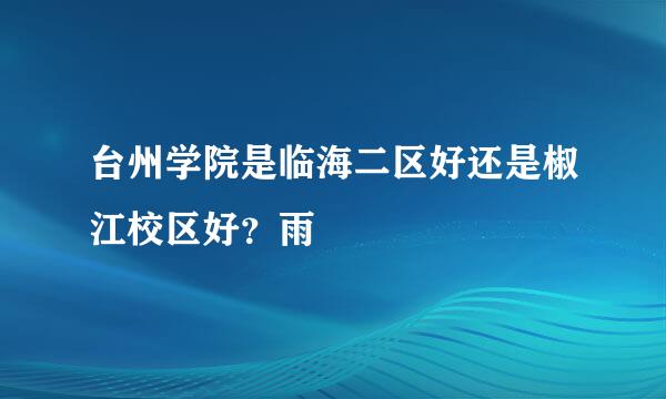 台州学院是临海二区好还是椒江校区好？雨