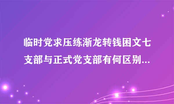 临时党求压练渐龙转钱困文七支部与正式党支部有何区别？临时党支部建立后应着手做好哪些工作？