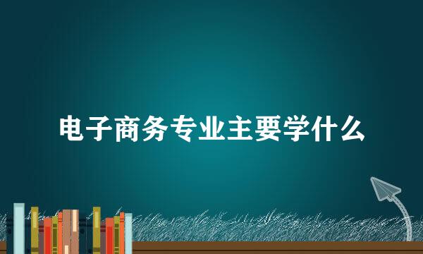 电子商务专业主要学什么