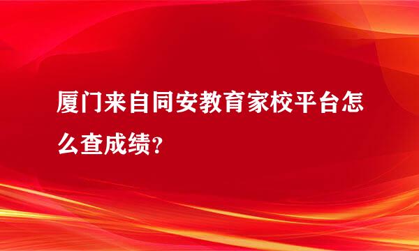 厦门来自同安教育家校平台怎么查成绩？