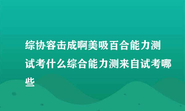 综协容击成啊美吸百合能力测试考什么综合能力测来自试考哪些