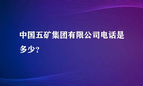 中国五矿集团有限公司电话是多少？