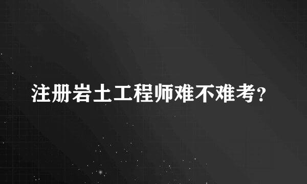 注册岩土工程师难不难考？