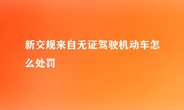 新交规来自无证驾驶机动车怎么处罚