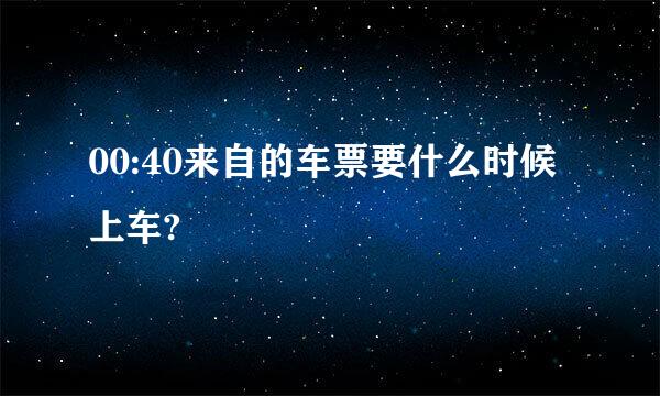 00:40来自的车票要什么时候上车?