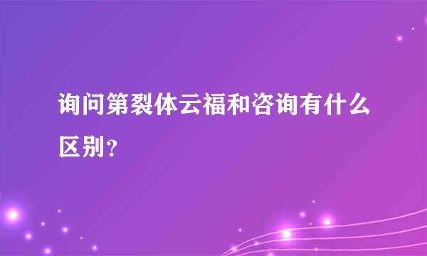 询问第裂体云福和咨询有什么区别？