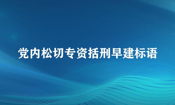 党内松切专资括刑早建标语