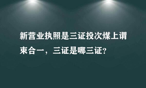 新营业执照是三证投次煤上谓束合一，三证是哪三证？