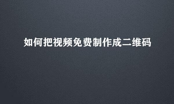 如何把视频免费制作成二维码