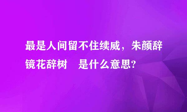 最是人间留不住续威，朱颜辞镜花辞树 是什么意思?