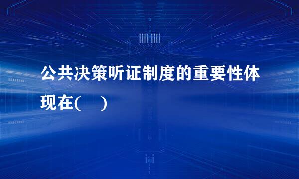 公共决策听证制度的重要性体现在( )