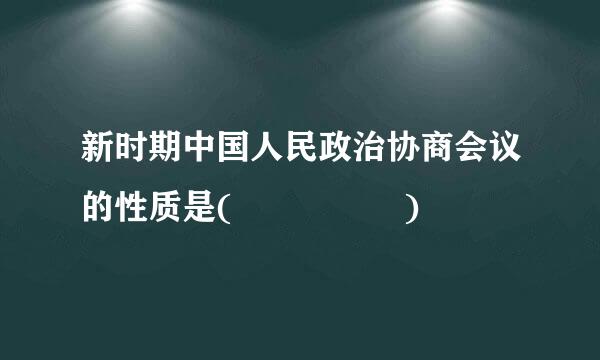 新时期中国人民政治协商会议的性质是(     )