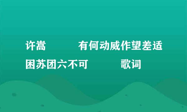 许嵩   有何动威作望差适困苏团六不可   歌词