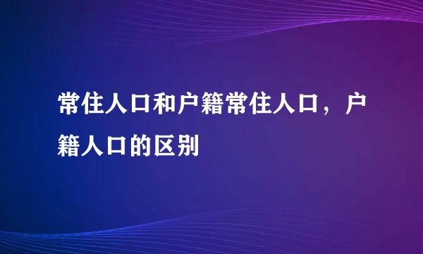 常住人口和户籍常住人口，户籍人口的区别