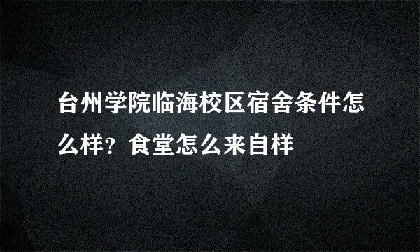 台州学院临海校区宿舍条件怎么样？食堂怎么来自样