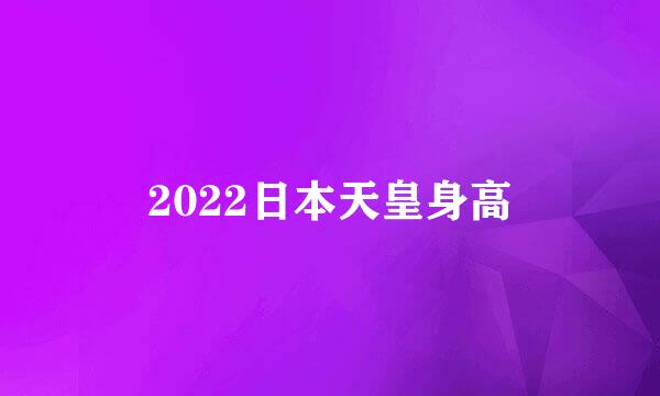 2022日本天皇身高