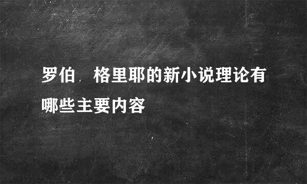 罗伯 格里耶的新小说理论有哪些主要内容