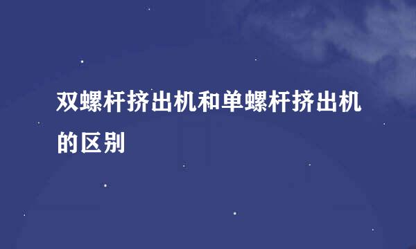 双螺杆挤出机和单螺杆挤出机的区别