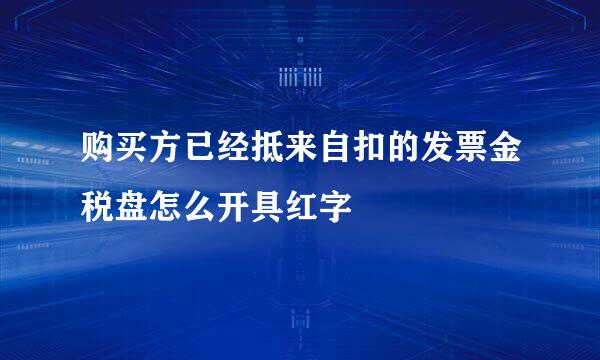 购买方已经抵来自扣的发票金税盘怎么开具红字