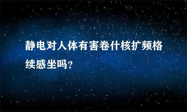 静电对人体有害卷什核扩频格续感坐吗？