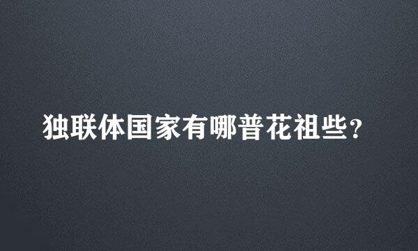 独联体国家有哪普花祖些？