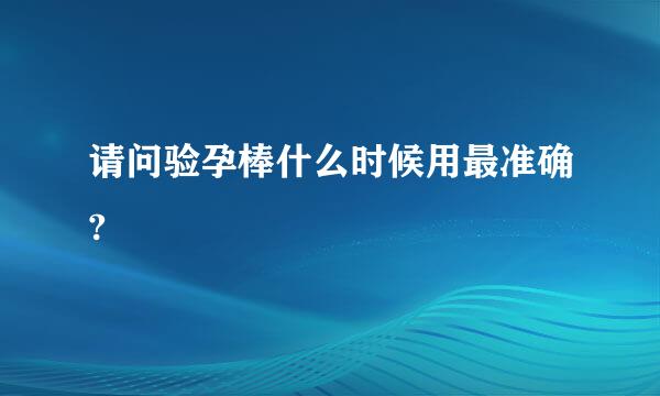 请问验孕棒什么时候用最准确?