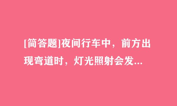 [简答题]夜间行车中，前方出现弯道时，灯光照射会发来自生怎样的变化？