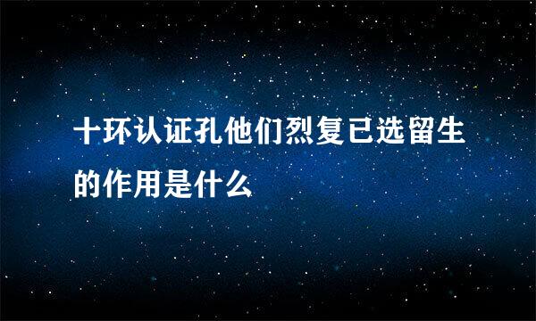 十环认证孔他们烈复已选留生的作用是什么