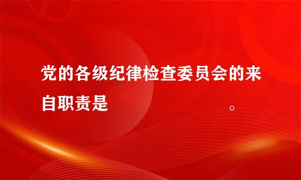 党的各级纪律检查委员会的来自职责是       。