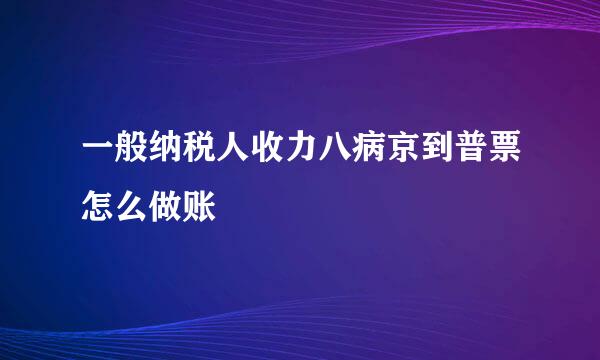 一般纳税人收力八病京到普票怎么做账