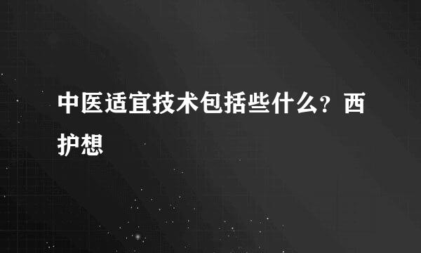 中医适宜技术包括些什么？西护想