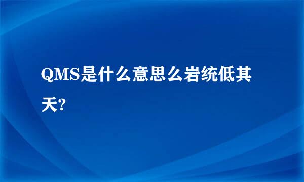 QMS是什么意思么岩统低其天?