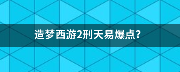 造独唱已训触协直梦西游2刑天易爆点？