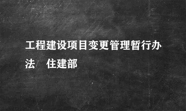 工程建设项目变更管理暂行办法 住建部