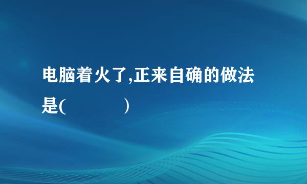 电脑着火了,正来自确的做法是(   ）