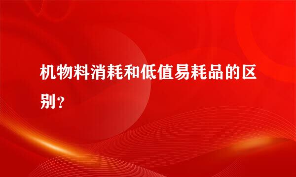 机物料消耗和低值易耗品的区别？