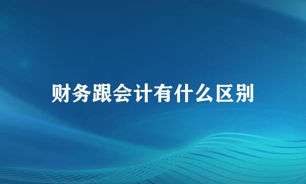 财务跟会计有什么区别